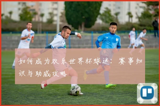 如何成为欢乐世界杯球迷:赛事知识与助威攻略