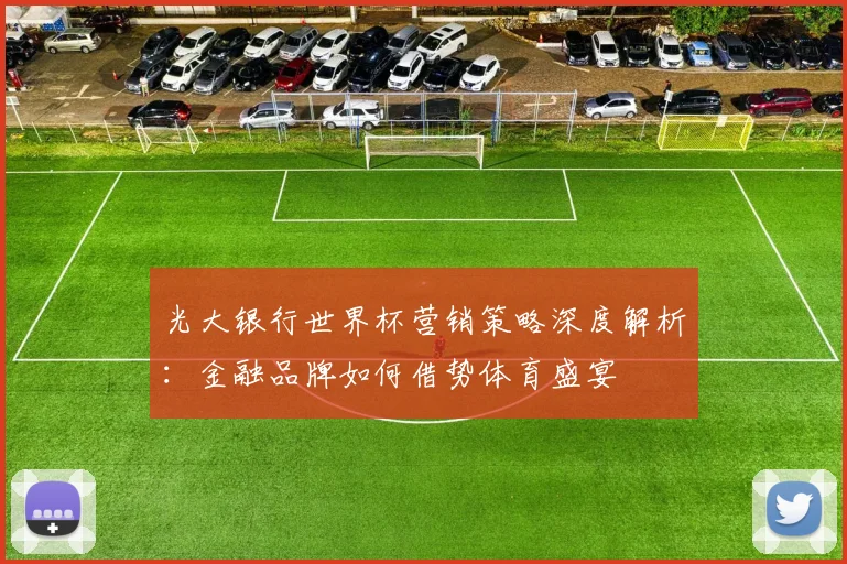 光大银行世界杯营销策略深度解析：金融品牌如何借势体育盛宴