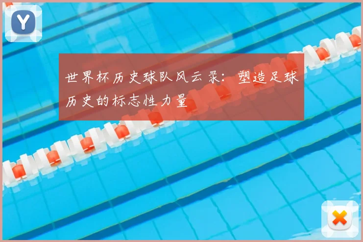 世界杯历史球队风云录:塑造足球历史的标志性力量