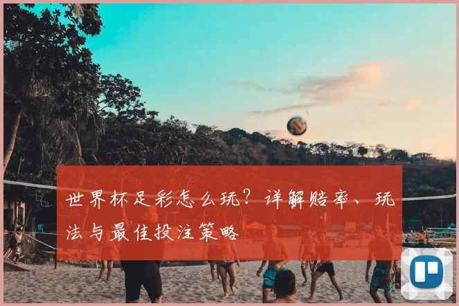 世界杯足彩怎么玩？详解赔率、玩法与最佳投注策略