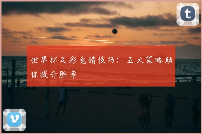 世界杯足彩竞猜技巧：五大策略助你提升胜率
