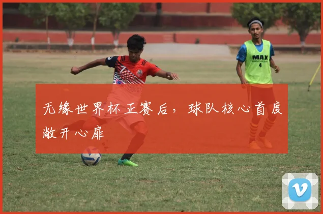 无缘世界杯正赛后,球队核心首度敞开心扉