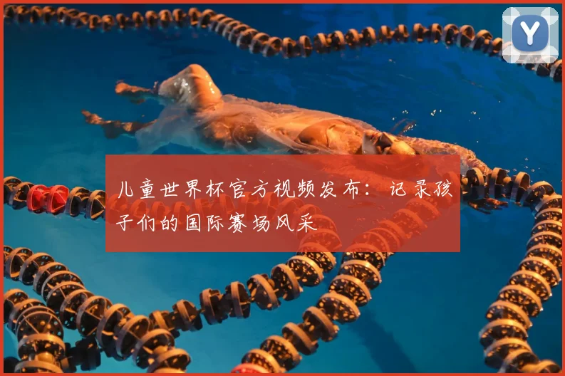 儿童世界杯官方视频发布：记录孩子们的国际赛场风采