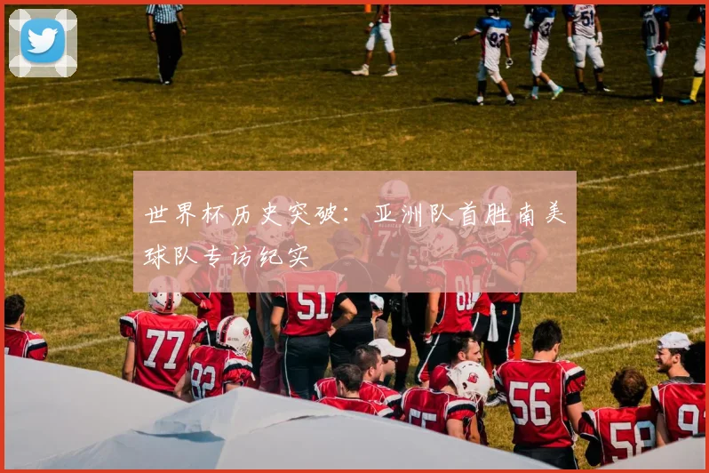 世界杯历史突破:亚洲队首胜南美球队专访纪实