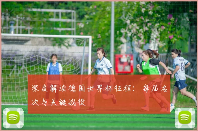 深度解读德国世界杯征程：每届名次与关键战役