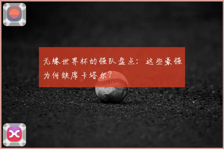 无缘世界杯的强队盘点：这些豪强为何缺席卡塔尔？