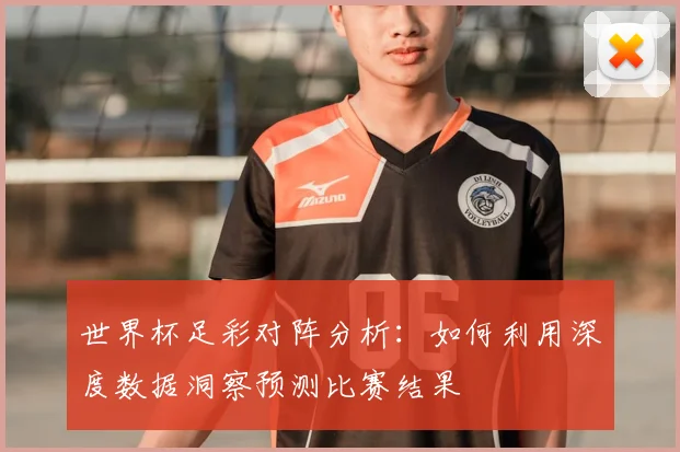 世界杯足彩对阵分析：如何利用深度数据洞察预测比赛结果