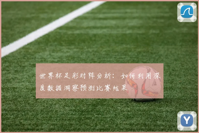 世界杯足彩对阵分析：如何利用深度数据洞察预测比赛结果
