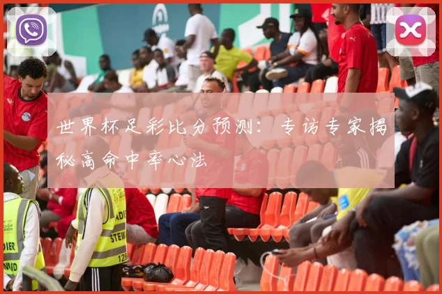 世界杯足彩比分预测：专访专家揭秘高命中率心法