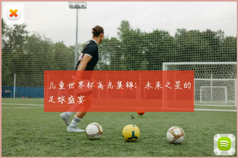 儿童世界杯高光集锦：未来之星的足球盛宴