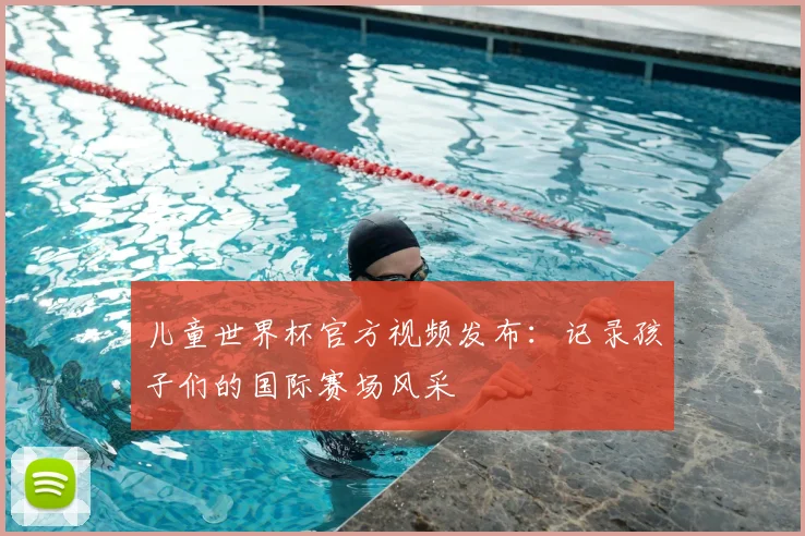 儿童世界杯官方视频发布：记录孩子们的国际赛场风采