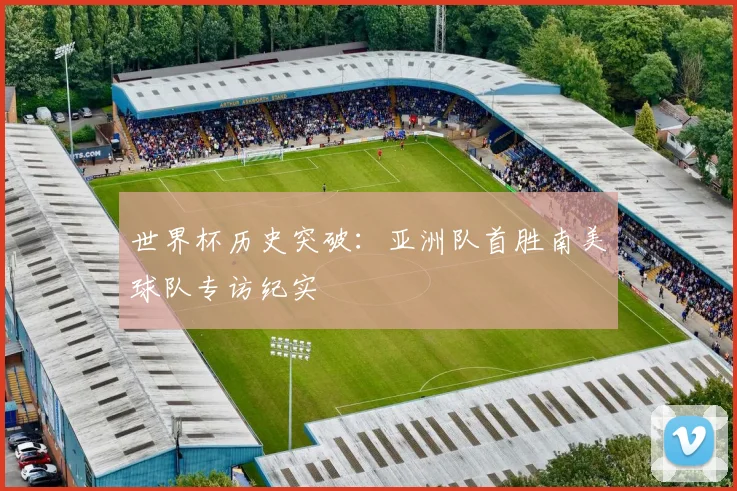 世界杯历史突破:亚洲队首胜南美球队专访纪实