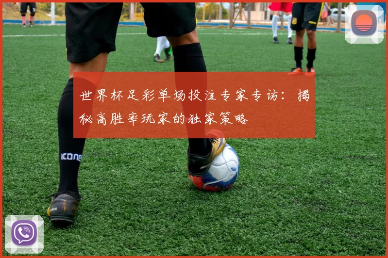世界杯足彩单场投注专家专访：揭秘高胜率玩家的独家策略