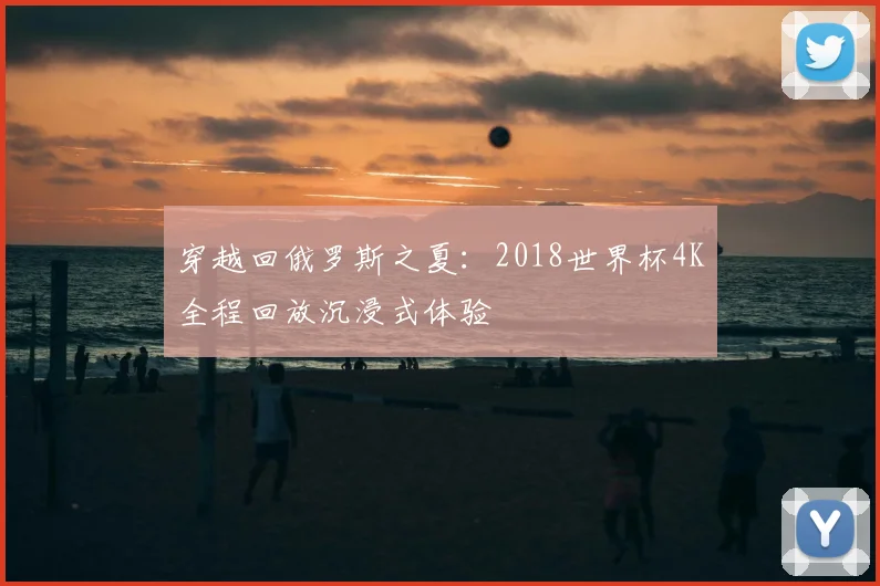 穿越回俄罗斯之夏：2018世界杯4K全程回放沉浸式体验