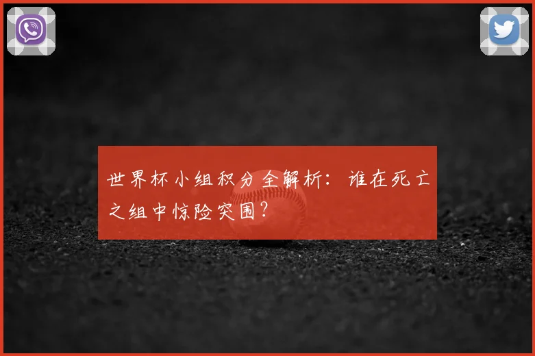 世界杯小组积分全解析:谁在死亡之组中惊险突围?