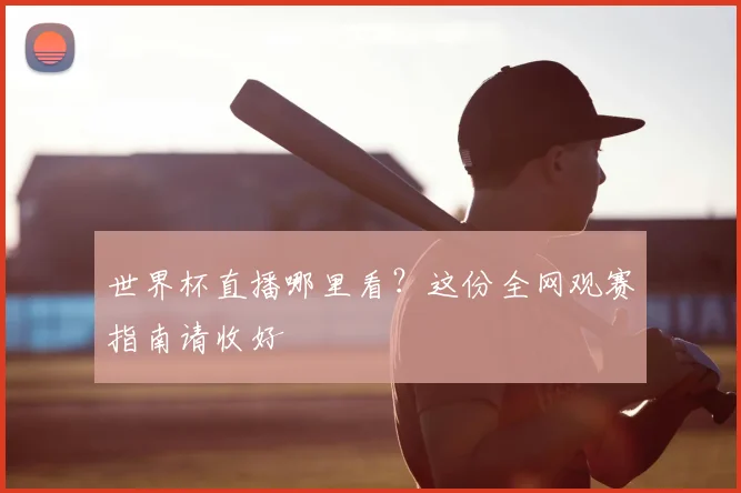 世界杯直播哪里看？这份全网观赛指南请收好