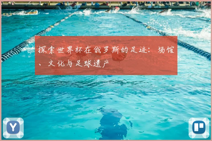 探索世界杯在俄罗斯的足迹：场馆、文化与足球遗产