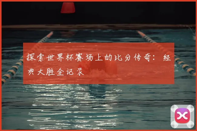 探索世界杯赛场上的比分传奇：经典大胜全记录