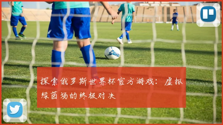 探索俄罗斯世界杯官方游戏：虚拟绿茵场的终极对决
