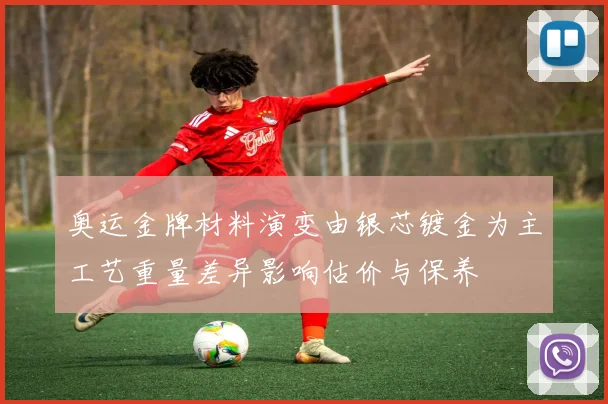 奥运金牌材料演变由银芯镀金为主工艺重量差异影响估价与保养