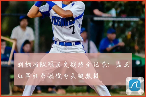 利物浦欧冠历史战绩全记录：盘点红军经典战役与关键数据