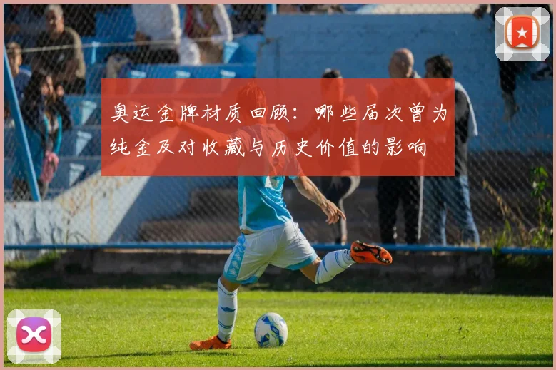 奥运金牌材质回顾：哪些届次曾为纯金及对收藏与历史价值的影响