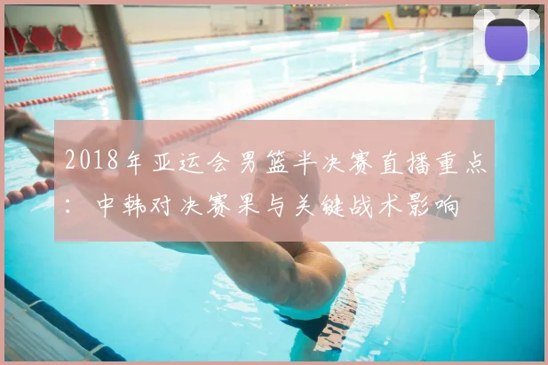 2018年亚运会男篮半决赛直播重点：中韩对决赛果与关键战术影响