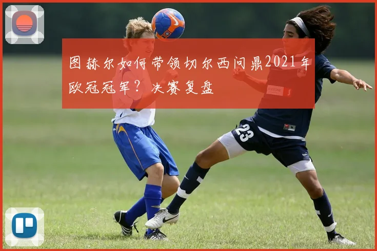 图赫尔如何带领切尔西问鼎2021年欧冠冠军？决赛复盘