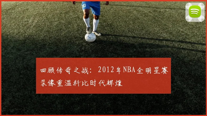 回顾传奇之战：2012年NBA全明星赛录像重温科比时代辉煌