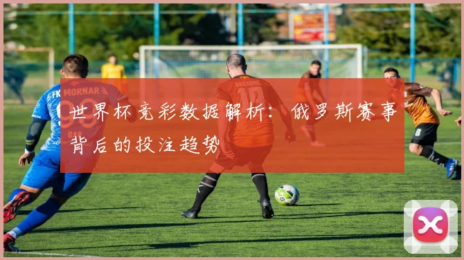 世界杯竞彩数据解析：俄罗斯赛事背后的投注趋势