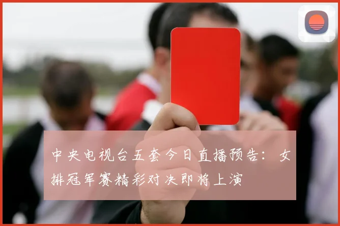 中央电视台五套今日直播预告：女排冠军赛精彩对决即将上演
