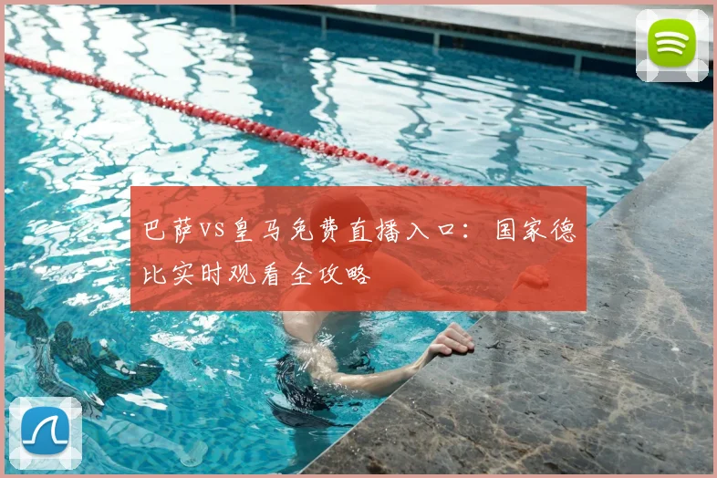 巴萨vs皇马免费直播入口：国家德比实时观看全攻略