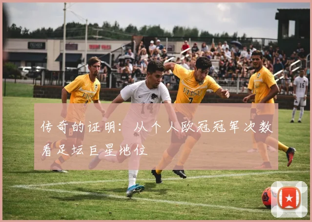 传奇的证明：从个人欧冠冠军次数看足坛巨星地位