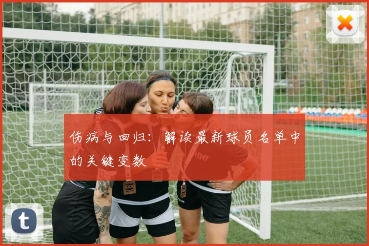伤病与回归：解读最新球员名单中的关键变数