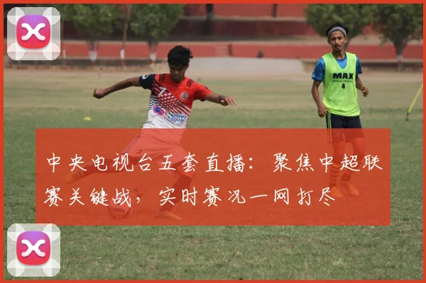 中央电视台五套直播：聚焦中超联赛关键战，实时赛况一网打尽