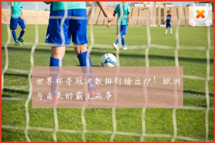 世界杯夺冠次数排行榜出炉！欧洲与南美的霸主之争