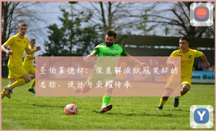 圣伯莱德杯：深度解读欧冠奖杯的名称、设计与荣耀传承