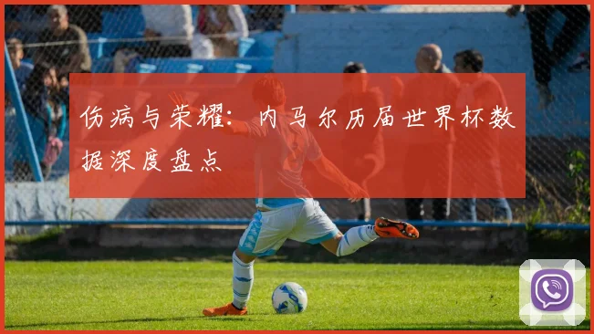 伤病与荣耀：内马尔历届世界杯数据深度盘点