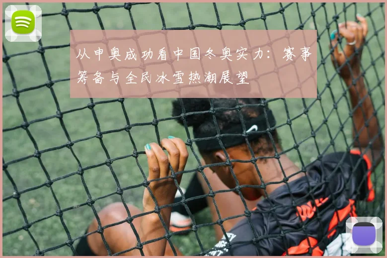 从申奥成功看中国冬奥实力：赛事筹备与全民冰雪热潮展望