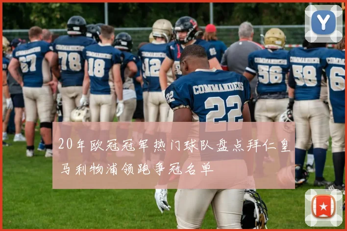 20年欧冠冠军热门球队盘点拜仁皇马利物浦领跑争冠名单