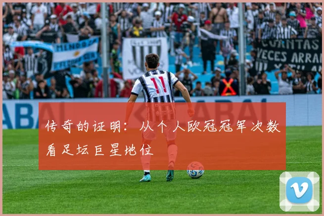 传奇的证明：从个人欧冠冠军次数看足坛巨星地位