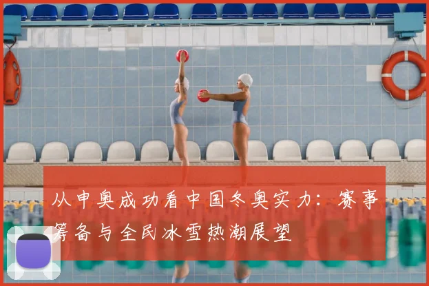 从申奥成功看中国冬奥实力：赛事筹备与全民冰雪热潮展望