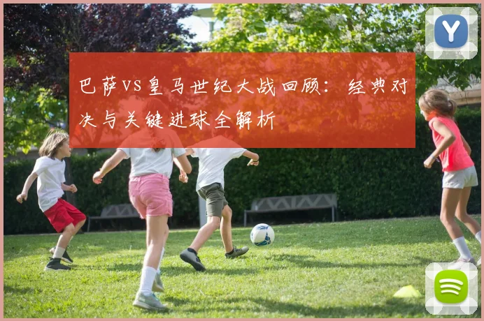 巴萨vs皇马世纪大战回顾：经典对决与关键进球全解析