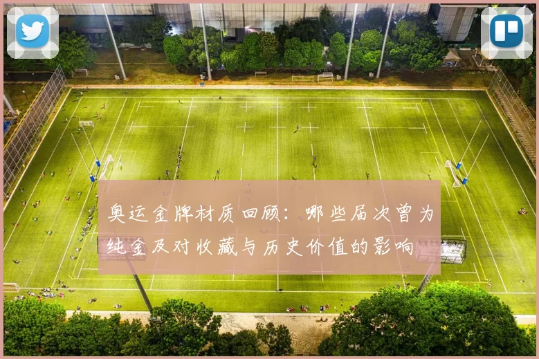 奥运金牌材质回顾：哪些届次曾为纯金及对收藏与历史价值的影响