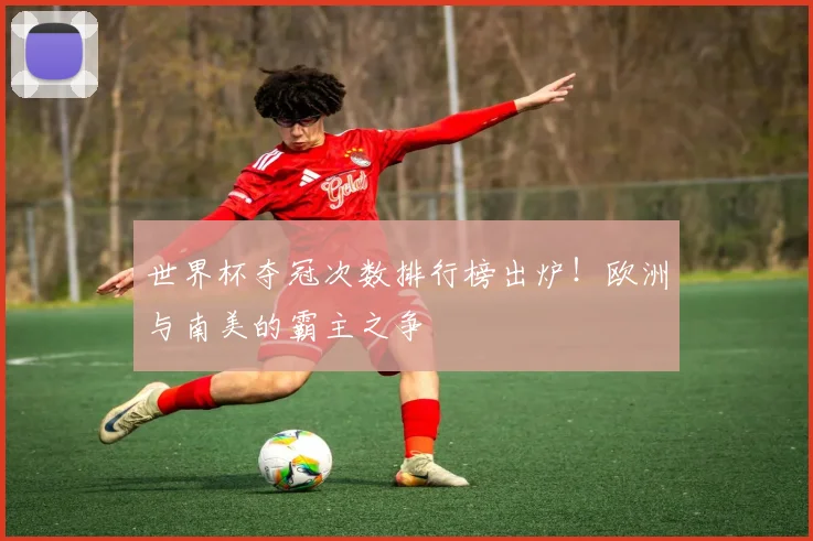 世界杯夺冠次数排行榜出炉！欧洲与南美的霸主之争