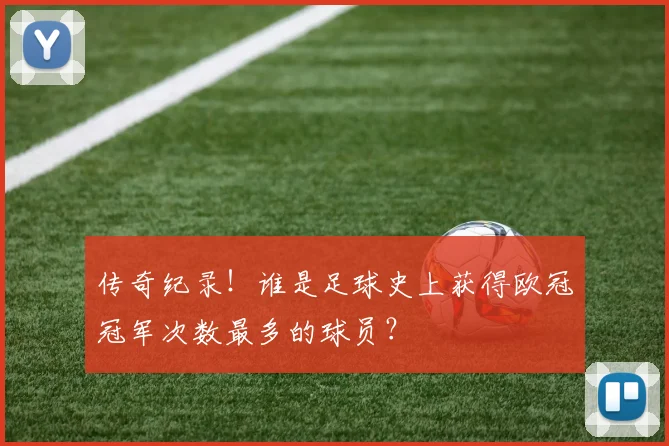 传奇纪录！谁是足球史上获得欧冠冠军次数最多的球员？