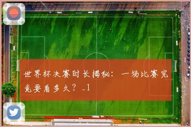 世界杯决赛时长揭秘：一场比赛究竟要看多久？_1